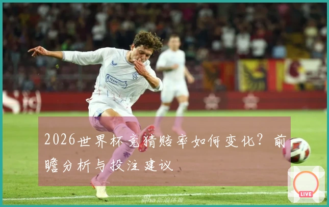2026世界杯竞猜赔率如何变化？前瞻分析与投注建议