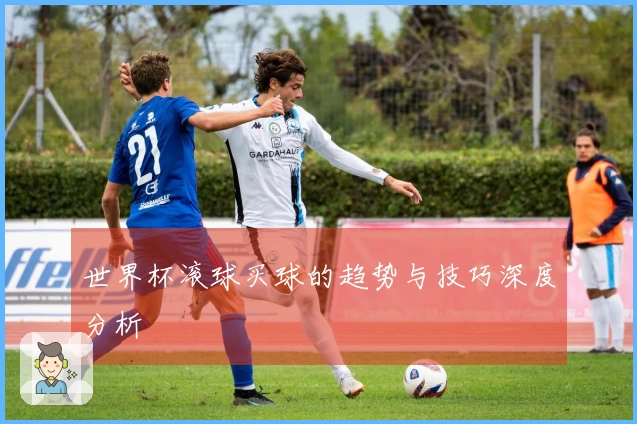 世界杯滚球买球的趋势与技巧深度分析