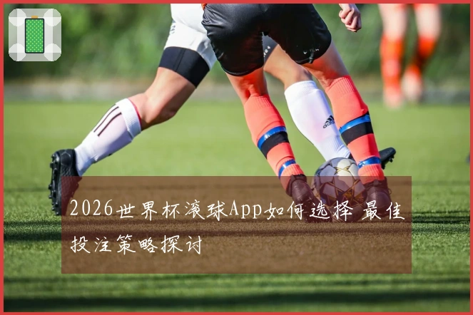 2026世界杯滚球App如何选择 最佳投注策略探讨