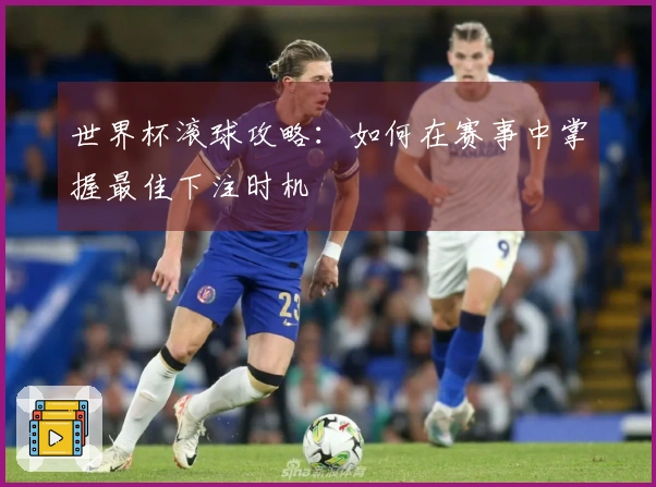 世界杯滚球攻略：如何在赛事中掌握最佳下注时机