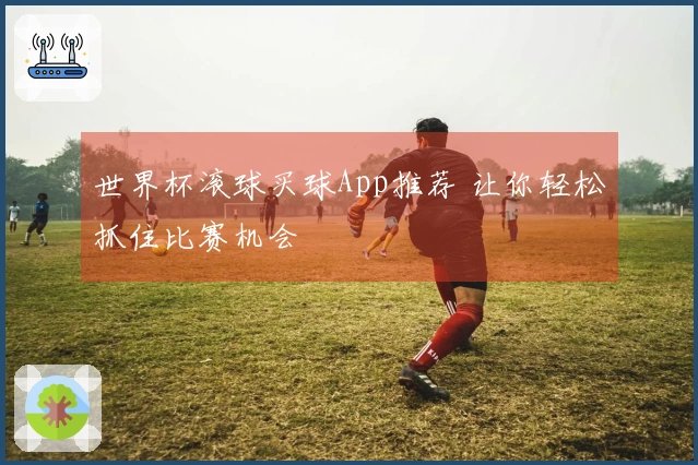 世界杯滚球买球App推荐 让你轻松抓住比赛机会
