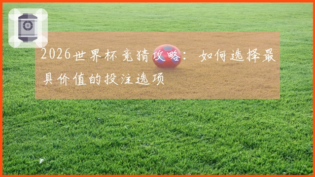 2026世界杯竞猜攻略：如何选择最具价值的投注选项