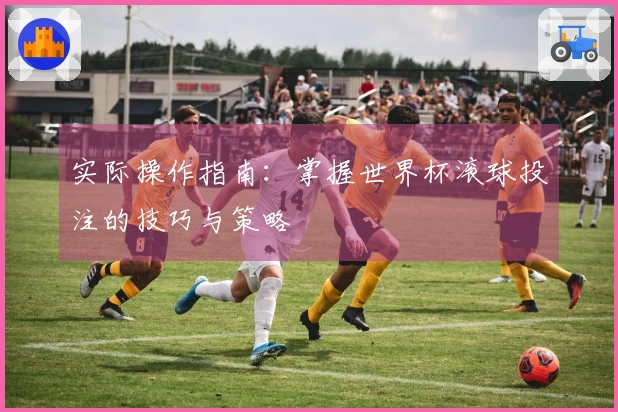 实际操作指南：掌握世界杯滚球投注的技巧与策略