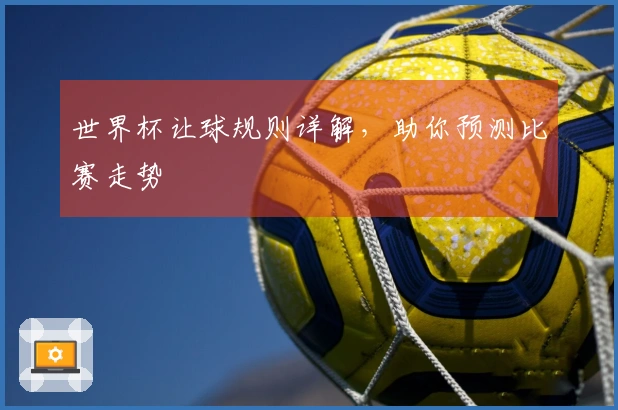 世界杯让球规则详解，助你预测比赛走势
