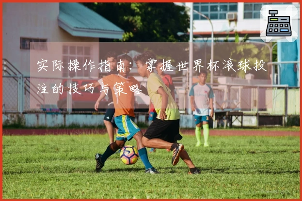 实际操作指南：掌握世界杯滚球投注的技巧与策略