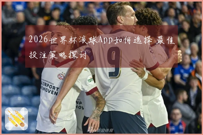 2026世界杯滚球App如何选择 最佳投注策略探讨