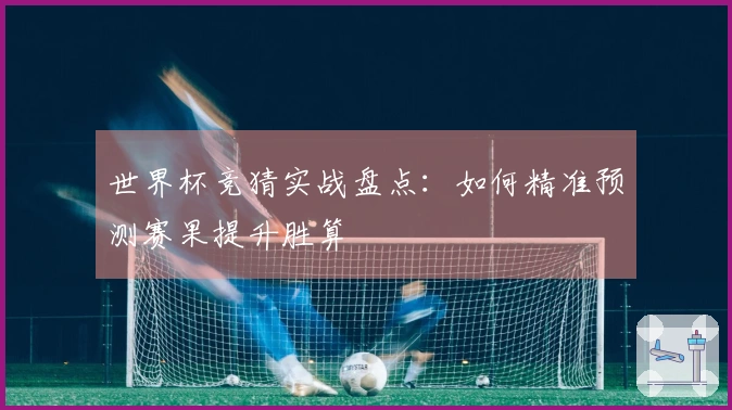 世界杯竞猜实战盘点：如何精准预测赛果提升胜算