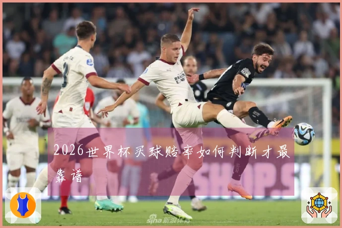 2026世界杯买球赔率如何判断才最靠谱