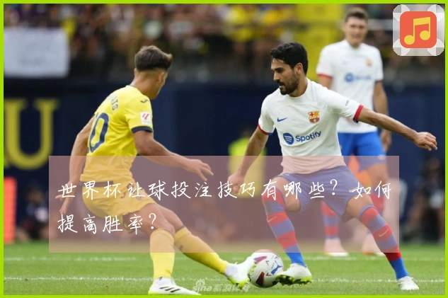 世界杯让球投注技巧有哪些？如何提高胜率？