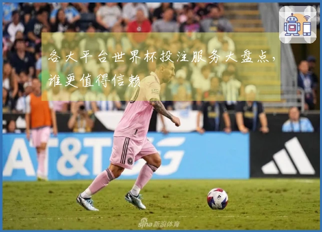 各大平台世界杯投注服务大盘点，谁更值得信赖