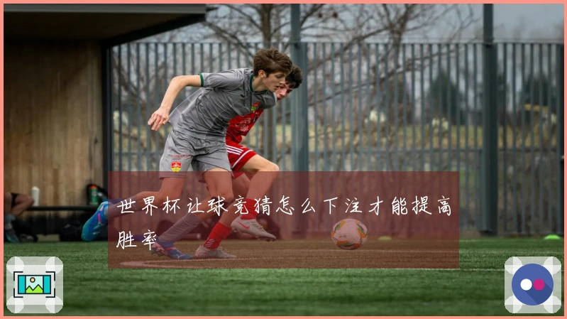 世界杯让球竞猜怎么下注才能提高胜率