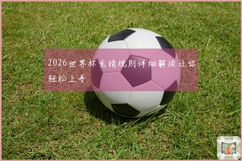 2026世界杯竞猜规则详细解读让你轻松上手