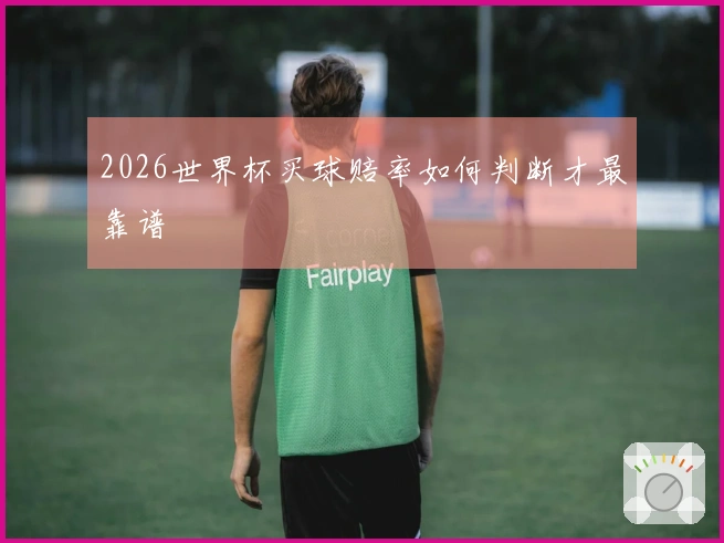 2026世界杯买球赔率如何判断才最靠谱