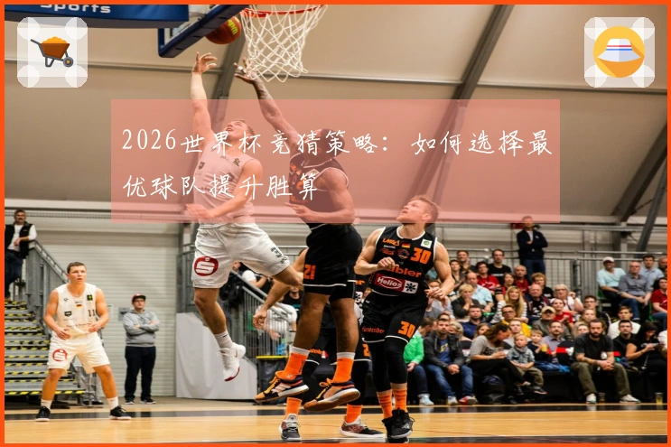 2026世界杯竞猜策略：如何选择最优球队提升胜算