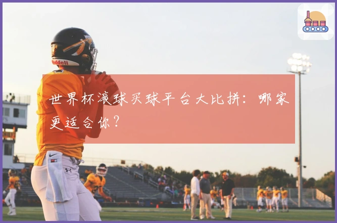 世界杯滚球买球平台大比拼：哪家更适合你？