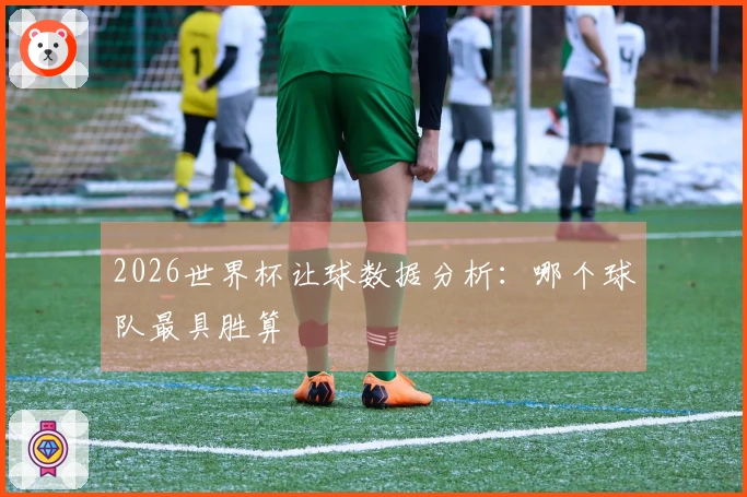 2026世界杯让球数据分析：哪个球队最具胜算