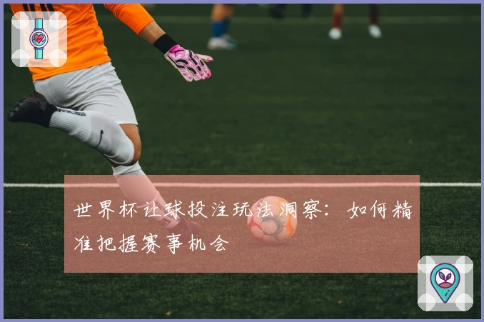 世界杯让球投注玩法洞察：如何精准把握赛事机会