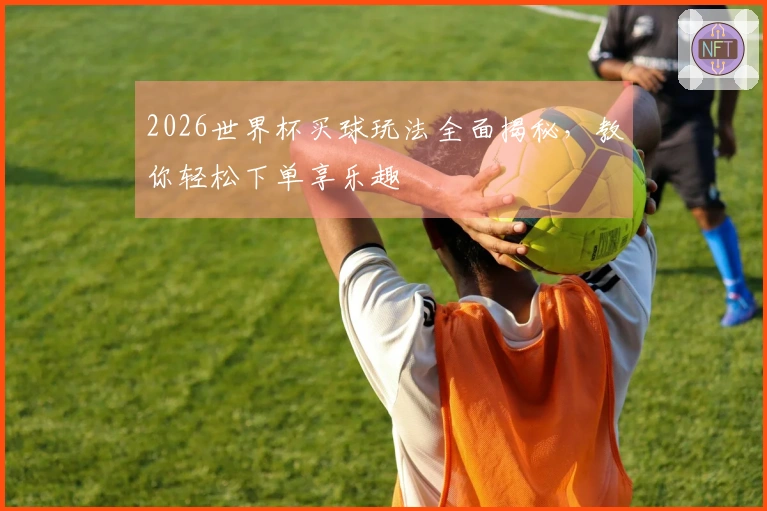 2026世界杯买球玩法全面揭秘，教你轻松下单享乐趣