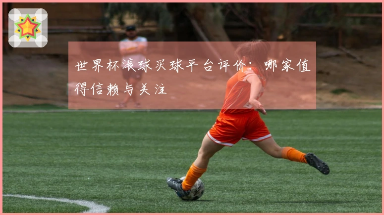 世界杯滚球买球平台评价：哪家值得信赖与关注
