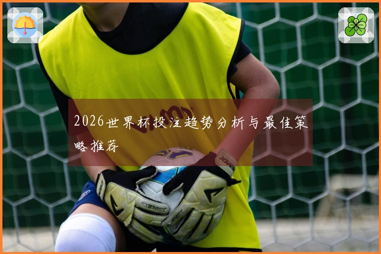 2026世界杯投注趋势分析与最佳策略推荐