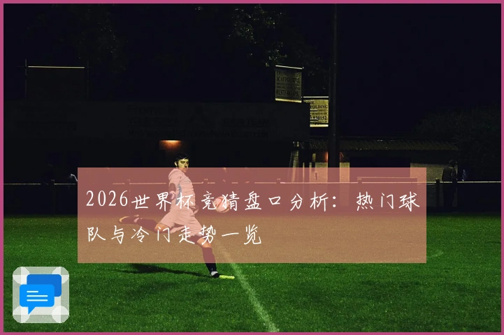 2026世界杯竞猜盘口分析：热门球队与冷门走势一览