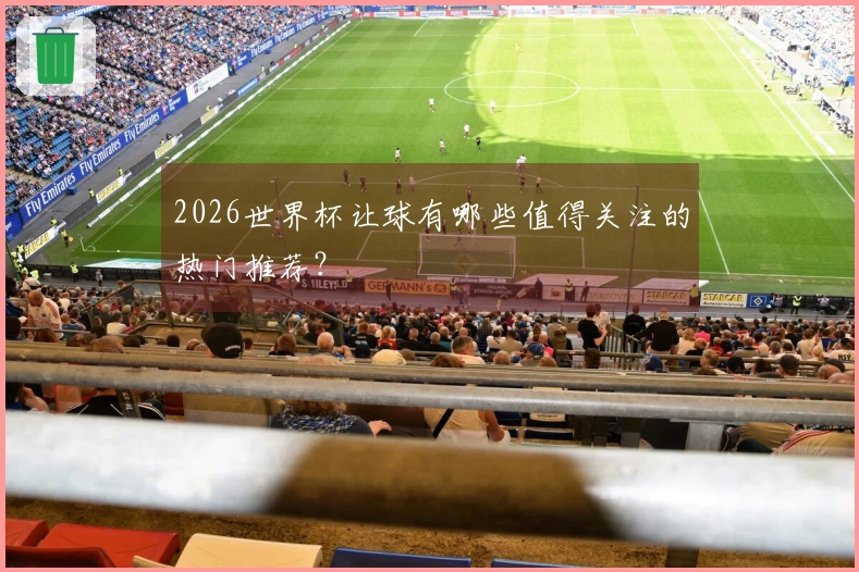 2026世界杯让球有哪些值得关注的热门推荐？