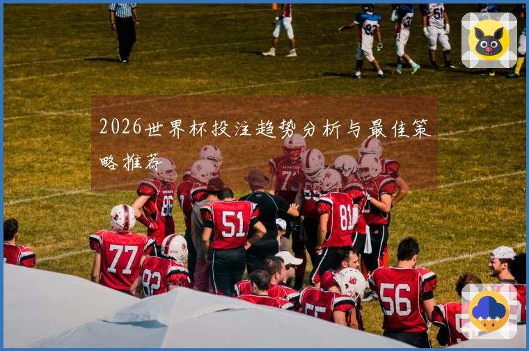 2026世界杯投注趋势分析与最佳策略推荐