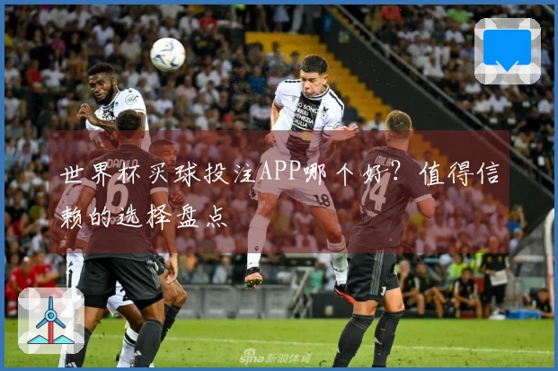 世界杯买球投注APP哪个好？值得信赖的选择盘点