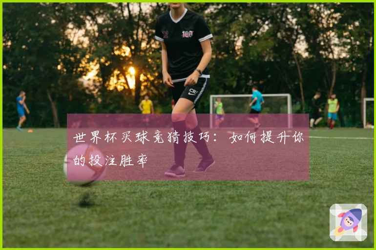 世界杯买球竞猜技巧：如何提升你的投注胜率
