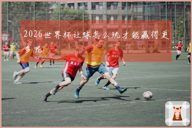 2026世界杯让球怎么玩才能赢得更多呢