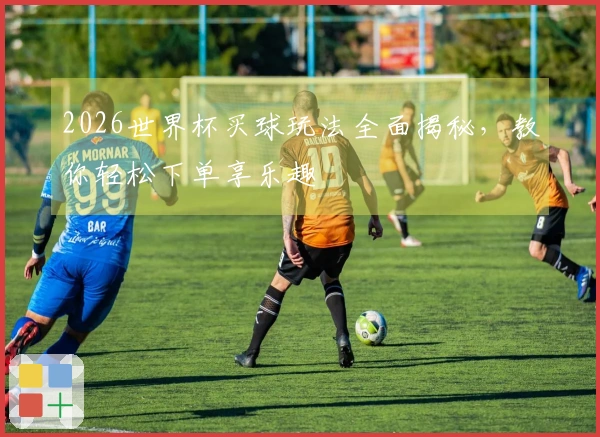 2026世界杯买球玩法全面揭秘，教你轻松下单享乐趣