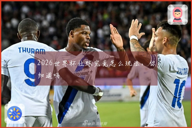 2026世界杯让球究竟怎么玩法，你知道吗