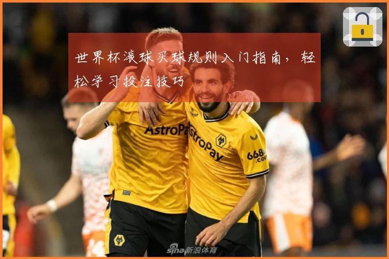 世界杯滚球买球规则入门指南，轻松学习投注技巧