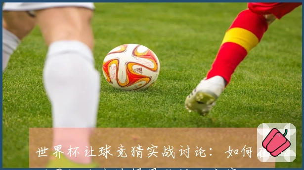 世界杯让球竞猜实战讨论：如何在不同场次中选择最佳投注方案