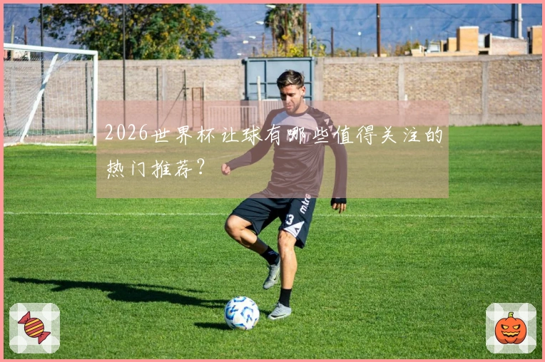 2026世界杯让球有哪些值得关注的热门推荐？