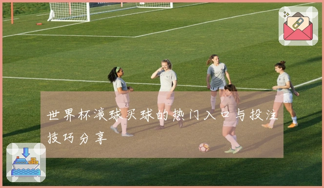 世界杯滚球买球的热门入口与投注技巧分享